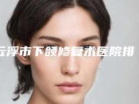 云浮市下颌修复术医院排行前10排名表2025新版(云浮拜尔口腔门诊部是人气医美top)