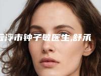 云浮市钟子敏医生,舒承清医生那个好-舒承清医师谁更厉害