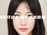 亳州牙齿截根手术术需要的价格是多少