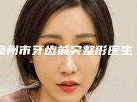 亳州市牙齿前突整形医生排名十强优选分享-亳州市牙齿前突整形口腔医生