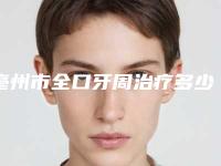 亳州市全口牙周治疗多少钱-亳州市全口牙周治疗医院排行前十实力深扒