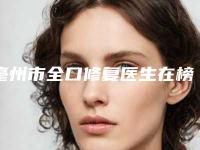 亳州市全口修复医生在榜清单前五小白必看-亳州市任震口腔医生