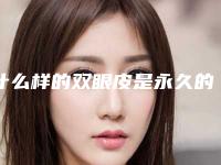 什么样的双眼皮是永久的(双眼皮手术是永久的吗-)