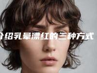 介绍乳晕漂红的三种方式(乳晕漂红需要注意什么)
