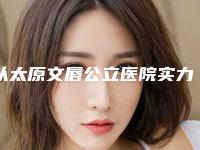 以太原文唇公立医院实力排行榜，揭晓机构新排名趋势分析 2025！