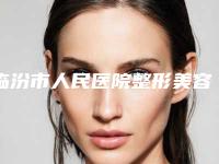 临汾市人民医院整形美容科价格(费用)清单2025版特惠来袭附无痕溶脂去眼袋案例