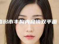 临汾市丰胸内窥镜双平面医院排名榜前十位精准贴(临汾市丰胸内窥镜双平面整形医院)