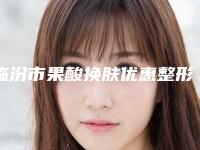 临汾市果酸换肤优惠整形价格表-均价果酸换肤9679元
