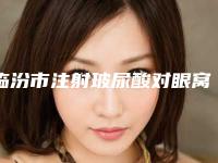 临汾市注射玻尿酸对眼窝凹陷医院集合啦(临汾市注射玻尿酸对眼窝凹陷整形医院)
