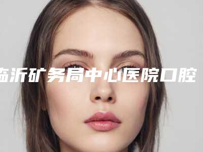 临沂矿务局中心医院口腔科价格(价目)表人气项目医生资料分享-附满口镶牙案例