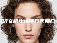 临沂文眼线术整容医院口碑好实力强名单出炉,临沂市人民医院医学美容科口碑大起底