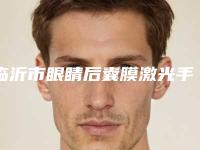 临沂市眼睛后囊膜激光手术医院排名榜全网安利多个专业机构(临沂市眼睛后囊膜激光手术整形医院)
