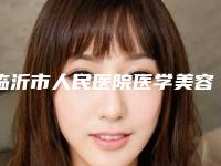 临沂市人民医院医学美容整形科在临沂市哪里-收费明细2025超值优惠项目公布