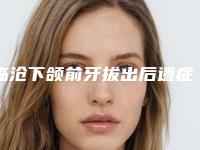 临沧下颌前牙拔出后遗症的原因有哪些呢