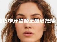 临沧市牙齿矫正圆形托槽医生排名top10强是哪些-临沧市戴丽口腔医生