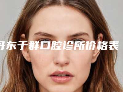丹东于群口腔诊所价格表(费用)近期强势曝光一览-附骨性凸嘴案例