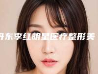 丹东李红明星医疗整形美容医院,东港优美医疗美容诊所实力战PK开始对抗一战高下
