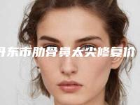 丹东市肋骨鼻太尖修复价位表口碑项目人气医生2025(肋骨鼻太尖修复价格和效果)