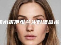 丽水市伊维兰注射隆鼻术医院哪个比较好(丽水芘丽芙整形外科福利提前解锁)