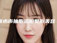 丽水市抽脂溶脂整形美容科2025价格表_正规收费标准-丽水市抽脂溶脂均价为19809元