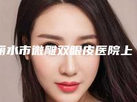 丽水市微雕双眼皮医院上榜清单实力口碑在线(丽水市微雕双眼皮整形医院)