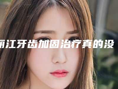 丽江牙齿加固治疗真的没有副作用么