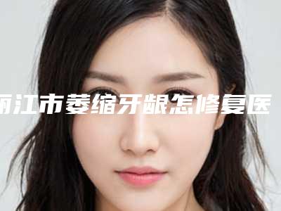丽江市萎缩牙龈怎修复医生上榜名单前十强专业医生-丽江市萎缩牙龈怎修复口腔医生
