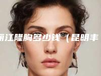 丽江隆胸多少钱(昆明丰胸多少钱)