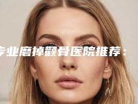 专业磨掉颧骨医院推荐：磨掉颧骨医院前30强都是谁