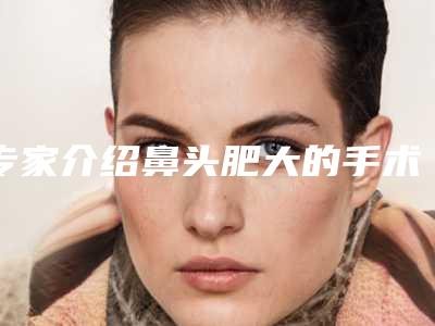 专家介绍鼻头肥大的手术过程(专家介绍鼻头肥大的手术过程图片)
