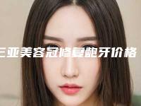 三亚美容冠修复龅牙价格表概况(近6个月均价为:7014元)