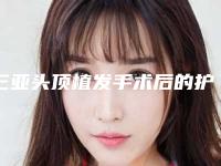 三亚头顶植发手术后的护理方法是什么