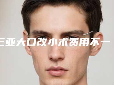 三亚大口改小术费用不一样是为什么-三亚大口改小术价格不一致的原因是什么