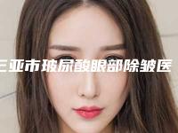 三亚市玻尿酸眼部除皱医院排名前十强情况介绍(三亚市玻尿酸眼部除皱整形医院)