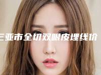 三亚市全切双眼皮埋线价格收费详细-均价全切双眼皮埋线20310元