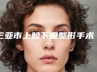 三亚市上睑下垂整形手术价格(收费标准)参考版上线(三亚市上睑下垂整形手术手术大概需要多少费用)