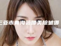 三亚市青海薇娜美除皱哪里医生好(王旋主任医生专家大咖云集)