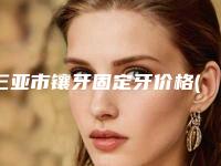 三亚市镶牙固定牙价格(收费标准)详细曝光-三亚市镶牙固定牙价格