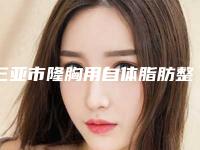 三亚市隆胸用自体脂肪整形医生哪个技术牛-徐衡医生公立私立谁更靠谱