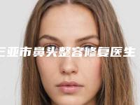 三亚市鼻头整容修复医生上榜清单top10强跟踪发布-三亚市鼻头整容修复医生