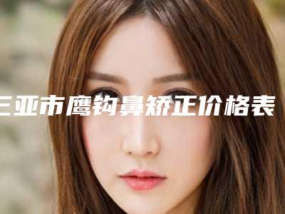 三亚市鹰钩鼻矫正价格表(费用)公布一份-三亚人民医院激光祛斑手术价格到底贵不贵