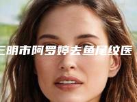 三明市阿罗婷去鱼尾纹医院排名榜出名靠谱-永安茜茜科美医疗美容门诊部性价比超高哦