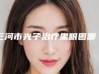 三河市光子治疗黑眼圈哪位医生手术效果好,2025年三河市光子治疗黑眼圈整形医生有哪几位好