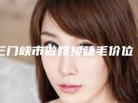 三门峡市做嫁接睫毛价位表详细新鲜出炉(三门峡市做嫁接睫毛术报价大致是多少)