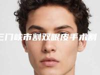 三门峡市割双眼皮手术割医生在榜名单前十评选公布-三门峡市割双眼皮手术割整形医生