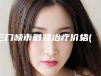 三门峡市唇裂治疗价格(价目)参考一览(唇裂治疗均价为:41515元)