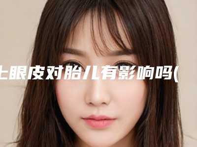 上眼皮对胎儿有影响吗(上眼皮后会不会影响排汗)