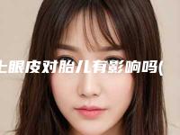 上眼皮对胎儿有影响吗(上眼皮后会不会影响排汗)