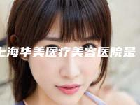 上海华美医疗美容医院是正规医院吗?口碑测评、李志海等医生简介!