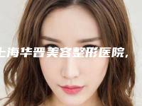 上海华晋美容整形医院,上海惠慈中西医结合门诊部人气医生PK